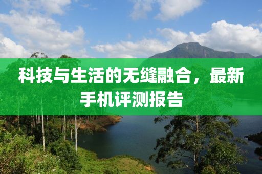 科技与生活的无缝融合，最新手机评测报告