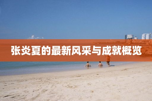 张炎夏的最新风采与成就概览
