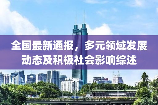 全国最新通报，多元领域发展动态及积极社会影响综述