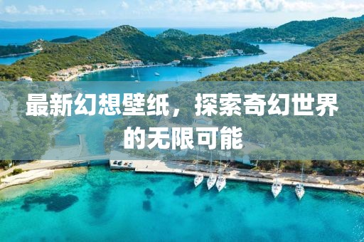 最新幻想壁纸，探索奇幻世界的无限可能
