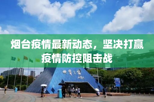烟台疫情最新动态，坚决打赢疫情防控阻击战