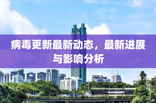 病毒更新最新动态，最新进展与影响分析