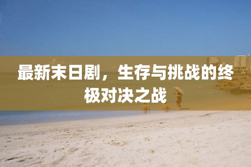 最新末日剧，生存与挑战的终极对决之战