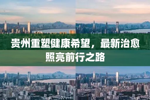 贵州重塑健康希望，最新治愈照亮前行之路