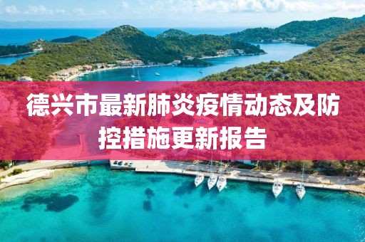 德兴市最新肺炎疫情动态及防控措施更新报告