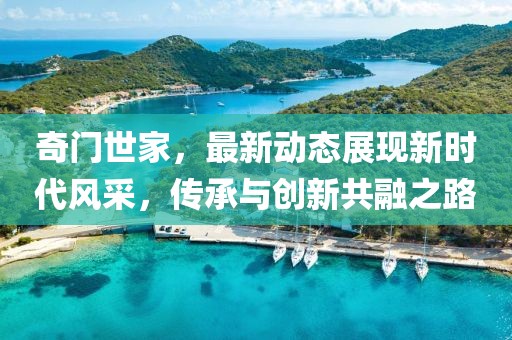 奇门世家，最新动态展现新时代风采，传承与创新共融之路