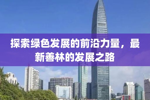 探索绿色发展的前沿力量，最新善林的发展之路
