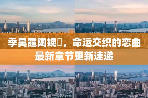 季昊霆陶婉玗，命运交织的恋曲最新章节更新速递
