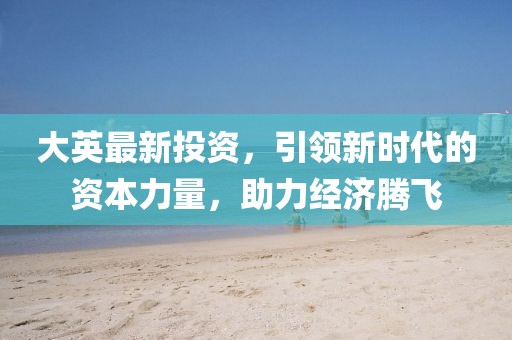 大英最新投资，引领新时代的资本力量，助力经济腾飞