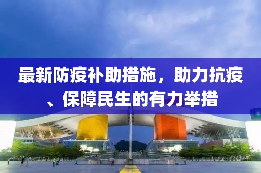 最新防疫补助措施，助力抗疫、保障民生的有力举措