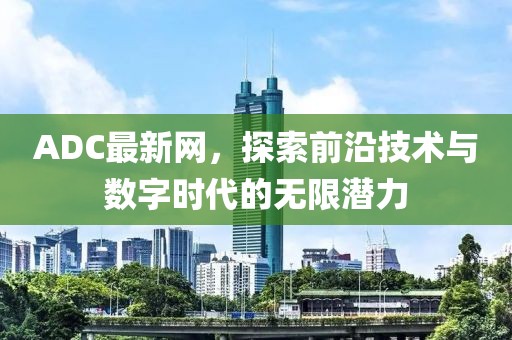 ADC最新网，探索前沿技术与数字时代的无限潜力
