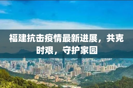 福建抗击疫情最新进展，共克时艰，守护家园