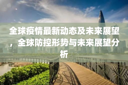 全球疫情最新动态及未来展望，全球防控形势与未来展望分析