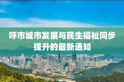呼市城市发展与民生福祉同步提升的最新通知
