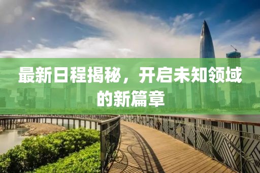 最新日程揭秘，开启未知领域的新篇章