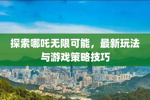 探索哪吒无限可能，最新玩法与游戏策略技巧