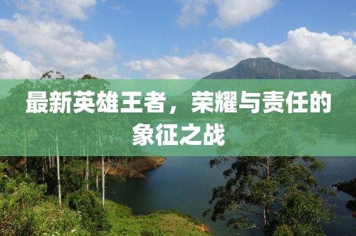 最新英雄王者，荣耀与责任的象征之战