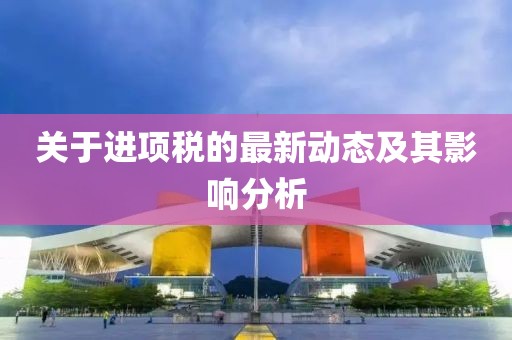 关于进项税的最新动态及其影响分析