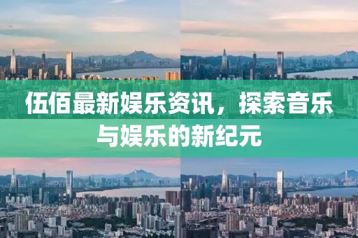 伍佰最新娱乐资讯，探索音乐与娱乐的新纪元