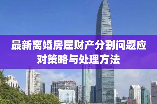最新离婚房屋财产分割问题应对策略与处理方法