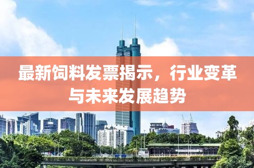 最新饲料发票揭示，行业变革与未来发展趋势