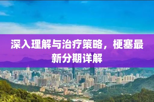 深入理解与治疗策略，梗塞最新分期详解