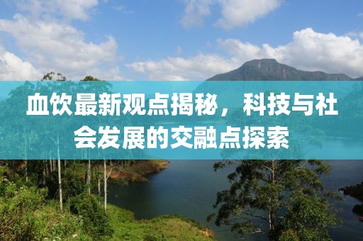 血饮最新观点揭秘，科技与社会发展的交融点探索
