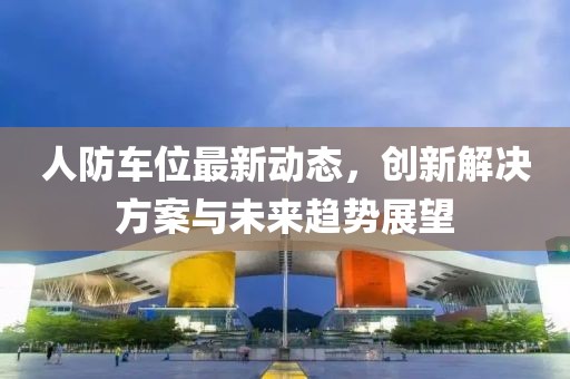 人防车位最新动态，创新解决方案与未来趋势展望
