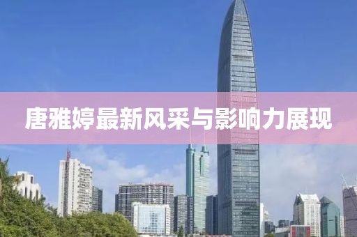 唐雅婷最新风采与影响力展现