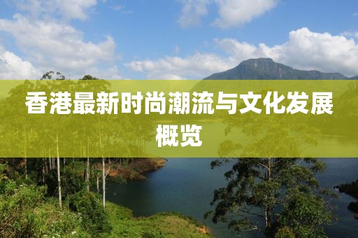 香港最新时尚潮流与文化发展概览