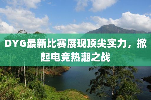 DYG最新比赛展现顶尖实力，掀起电竞热潮之战