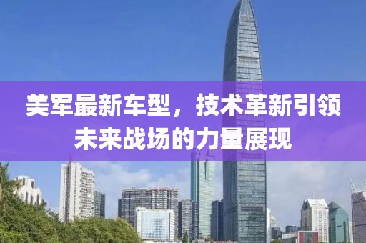 美军最新车型，技术革新引领未来战场的力量展现