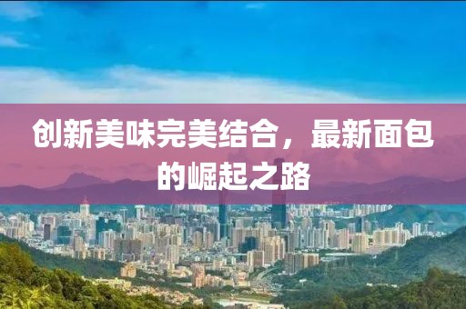 创新美味完美结合，最新面包的崛起之路