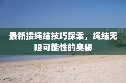 最新接绳结技巧探索，绳结无限可能性的奥秘