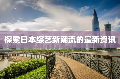 探索日本综艺新潮流的最新资讯
