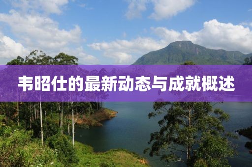 韦昭仕的最新动态与成就概述