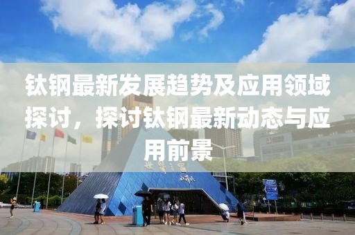 钛钢最新发展趋势及应用领域探讨，探讨钛钢最新动态与应用前景