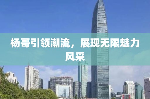 杨哥引领潮流，展现无限魅力风采