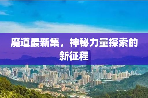 魔道最新集，神秘力量探索的新征程