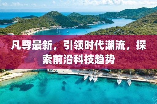 凡尊最新，引领时代潮流，探索前沿科技趋势