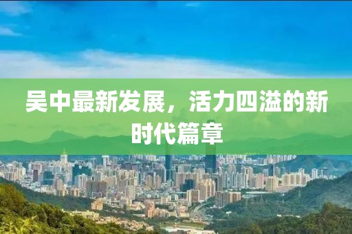 吴中最新发展，活力四溢的新时代篇章