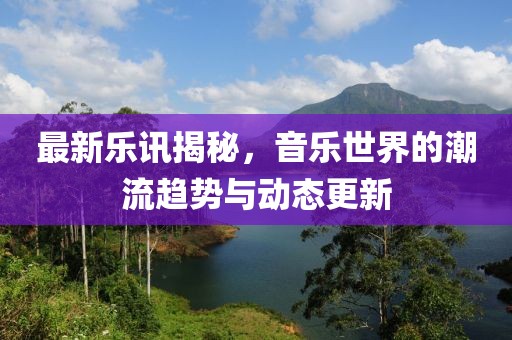 最新乐讯揭秘，音乐世界的潮流趋势与动态更新