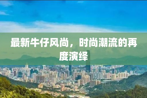最新牛仔风尚，时尚潮流的再度演绎