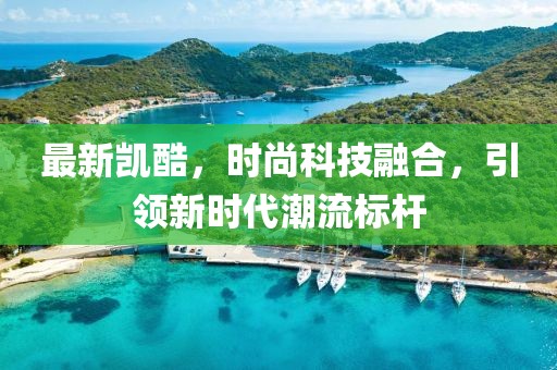 最新凯酷，时尚科技融合，引领新时代潮流标杆