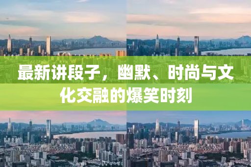 最新讲段子，幽默、时尚与文化交融的爆笑时刻