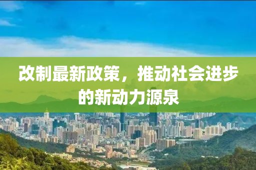 改制最新政策，推动社会进步的新动力源泉