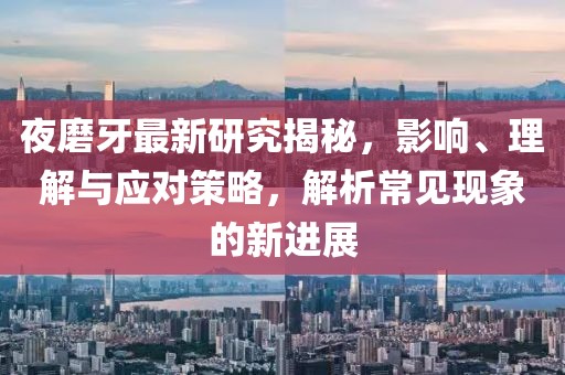夜磨牙最新研究揭秘，影响、理解与应对策略，解析常见现象的新进展