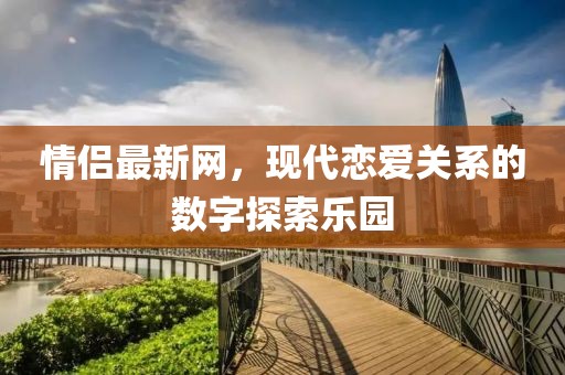 情侣最新网，现代恋爱关系的数字探索乐园