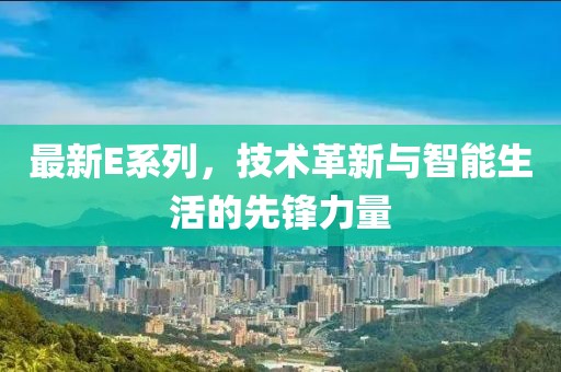 最新E系列，技术革新与智能生活的先锋力量