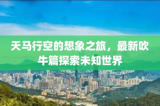 天马行空的想象之旅，最新吹牛篇探索未知世界
